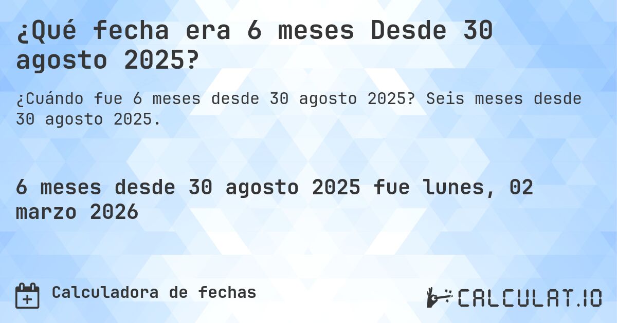 ¿Qué fecha era 6 meses Desde 30 agosto 2025?. Seis meses desde 30 agosto 2025.