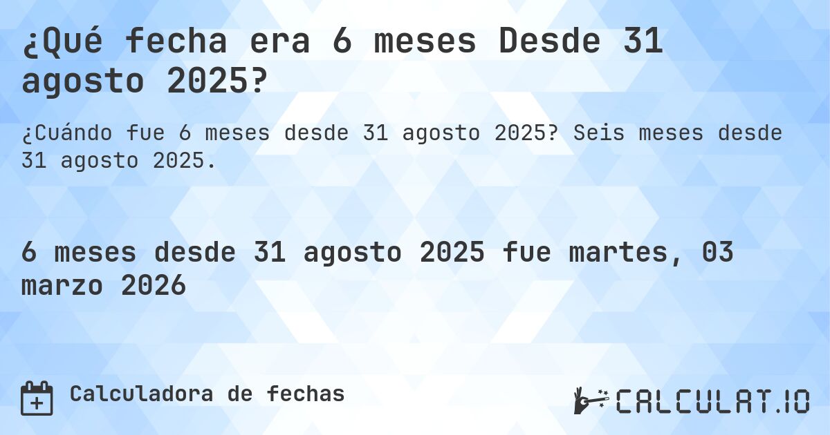 ¿Qué fecha era 6 meses Desde 31 agosto 2025?. Seis meses desde 31 agosto 2025.