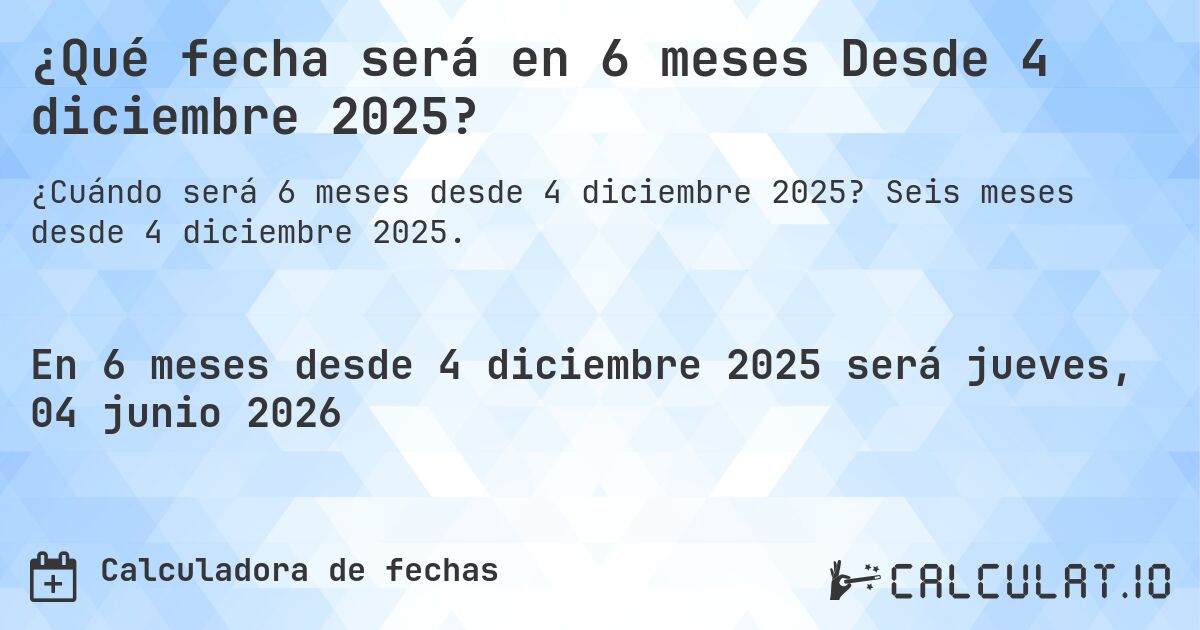 ¿Qué fecha será en 6 meses Desde 4 diciembre 2025?. Seis meses desde 4 diciembre 2025.
