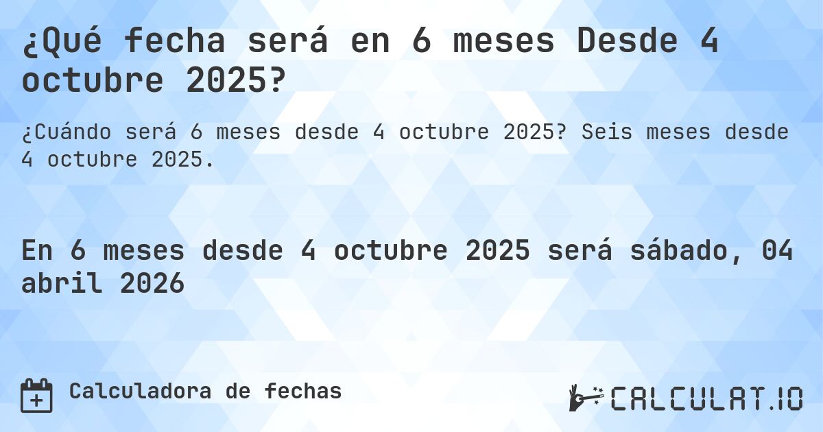 ¿Qué fecha será en 6 meses Desde 4 octubre 2025?. Seis meses desde 4 octubre 2025.