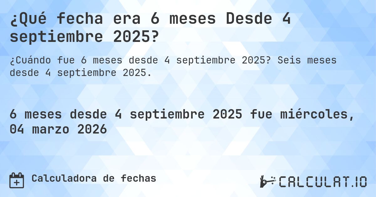 ¿Qué fecha era 6 meses Desde 4 septiembre 2025?. Seis meses desde 4 septiembre 2025.