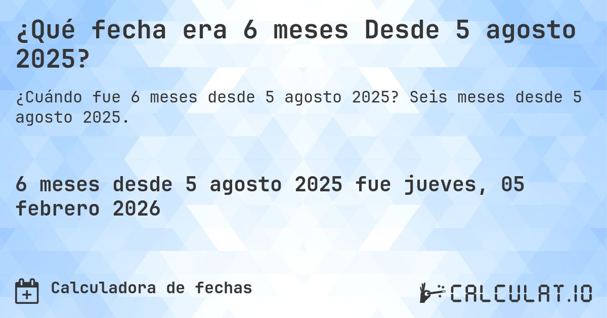 ¿Qué fecha era 6 meses Desde 5 agosto 2025?. Seis meses desde 5 agosto 2025.