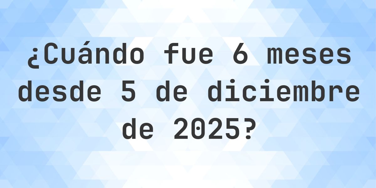 ¿Qué fecha era 6 meses Desde 5 diciembre 2025? - Calculatio