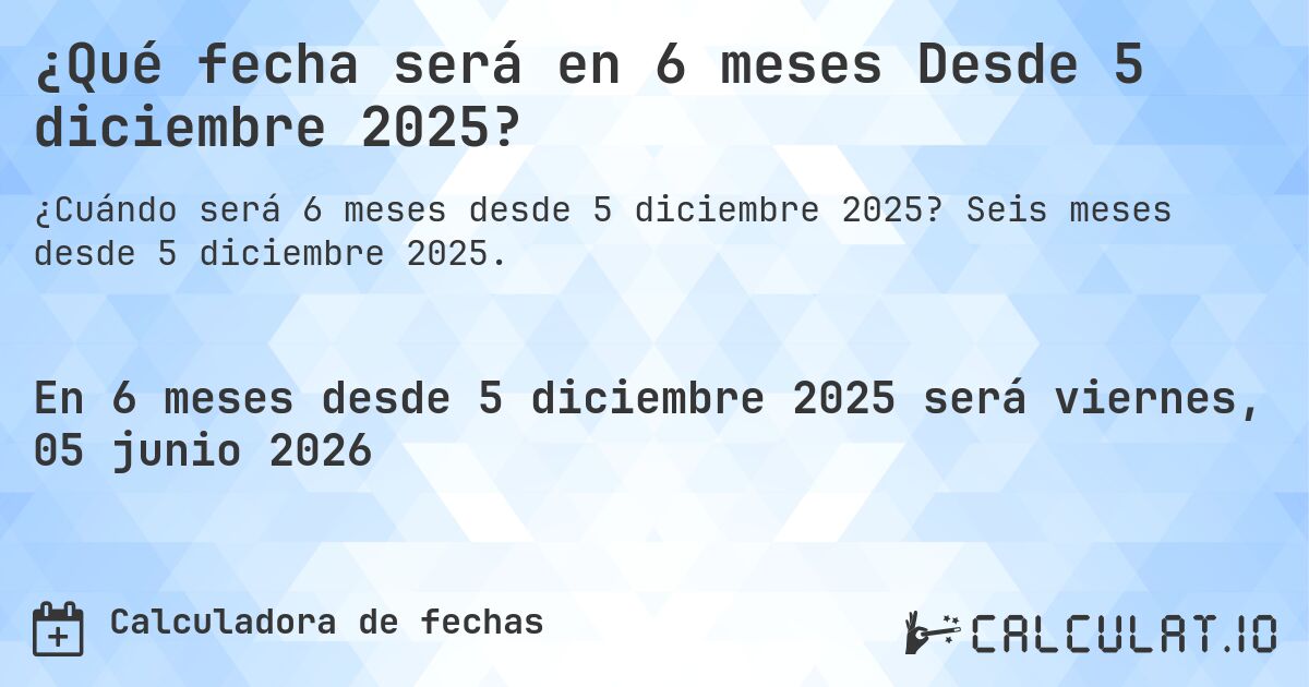 ¿Qué fecha será en 6 meses Desde 5 diciembre 2025?. Seis meses desde 5 diciembre 2025.