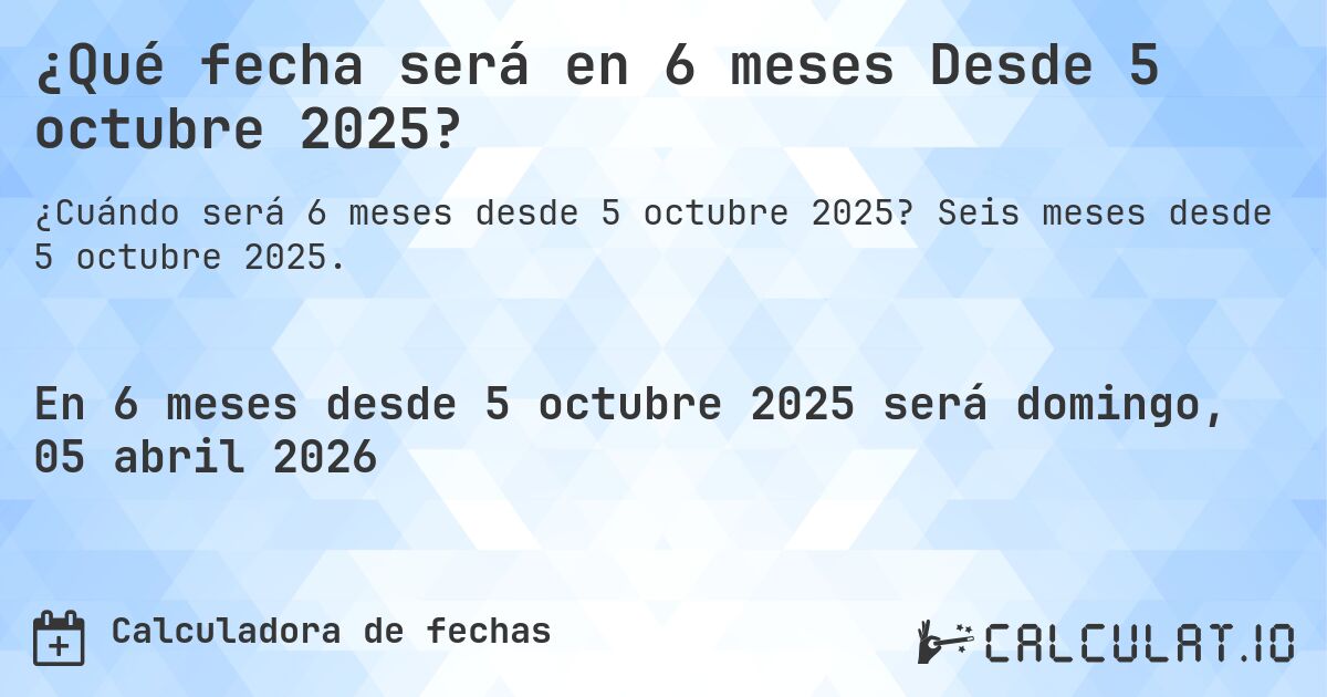 ¿Qué fecha será en 6 meses Desde 5 octubre 2025?. Seis meses desde 5 octubre 2025.