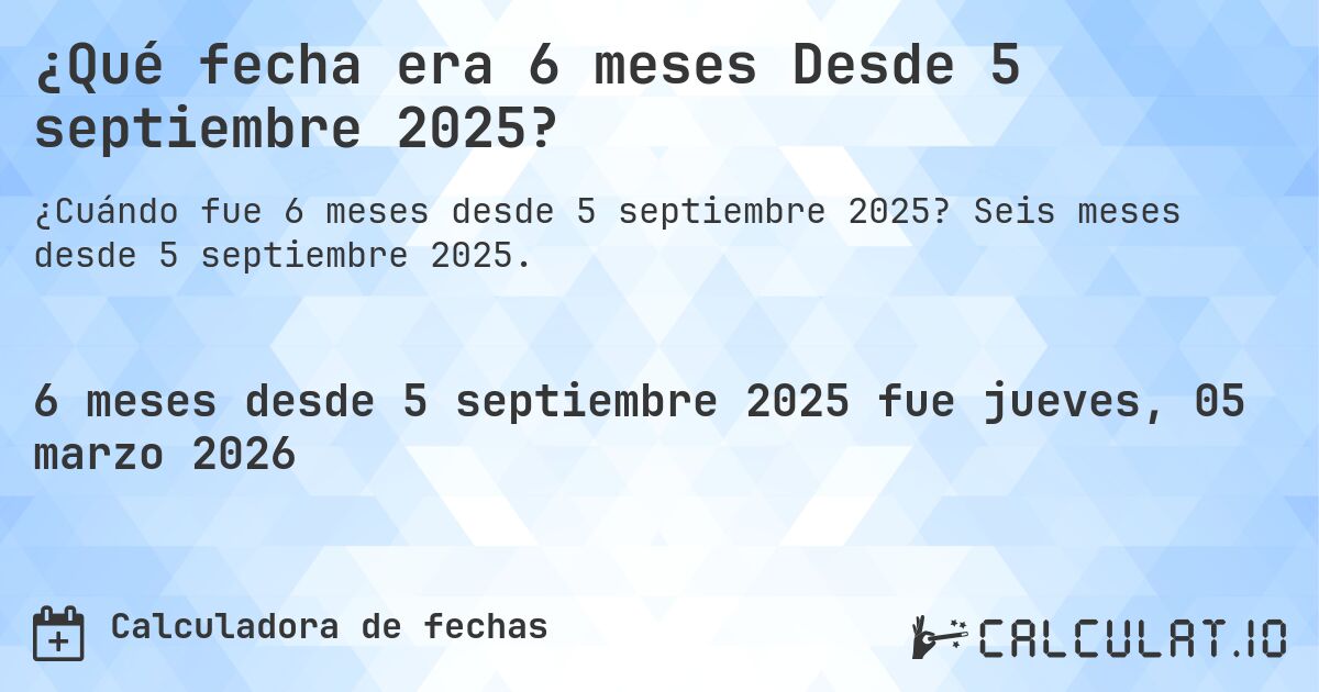 ¿Qué fecha era 6 meses Desde 5 septiembre 2025?. Seis meses desde 5 septiembre 2025.