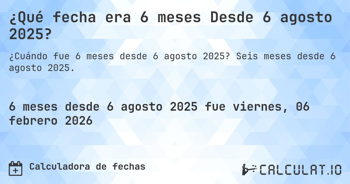 ¿Qué fecha era 6 meses Desde 6 agosto 2025?. Seis meses desde 6 agosto 2025.