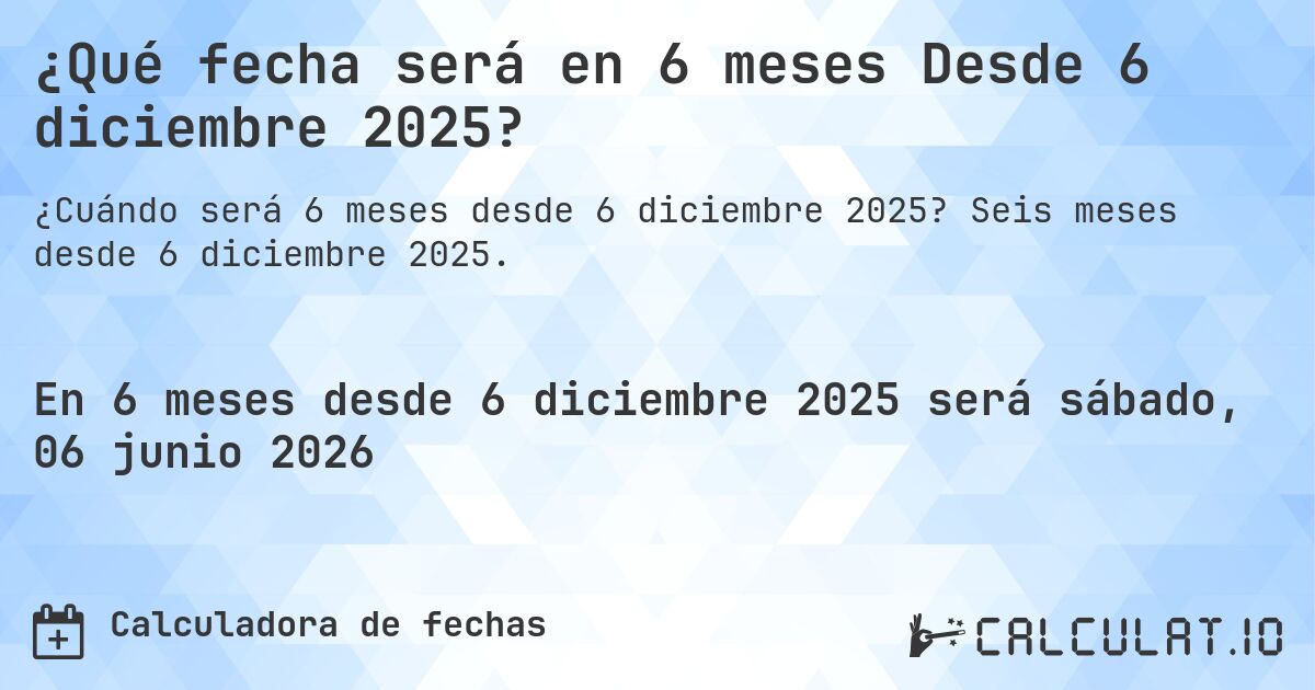¿Qué fecha será en 6 meses Desde 6 diciembre 2025?. Seis meses desde 6 diciembre 2025.