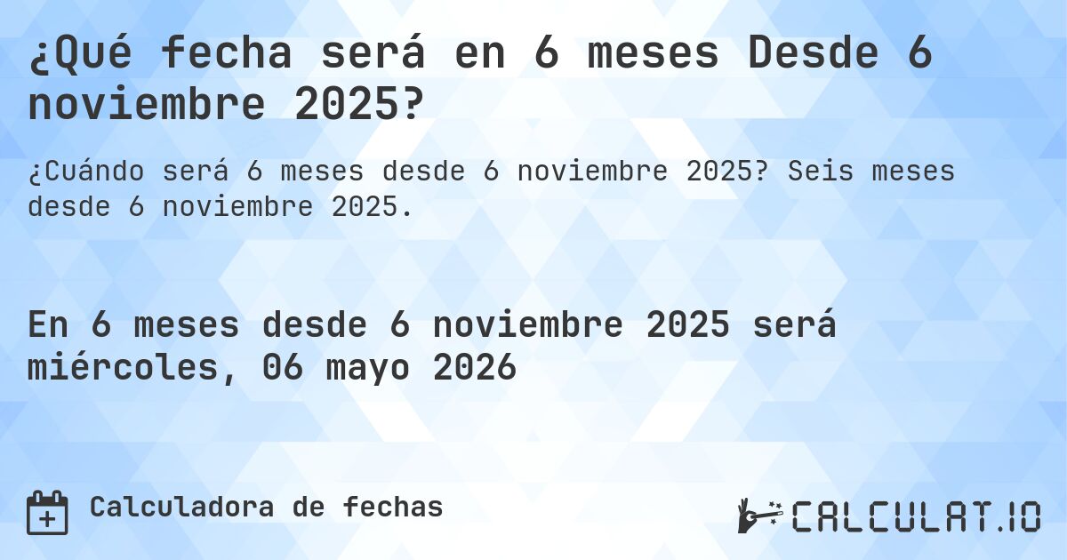 ¿Qué fecha será en 6 meses Desde 6 noviembre 2025?. Seis meses desde 6 noviembre 2025.