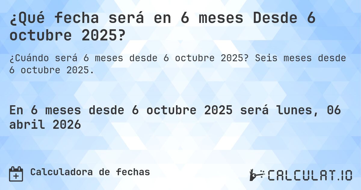 ¿Qué fecha será en 6 meses Desde 6 octubre 2025?. Seis meses desde 6 octubre 2025.
