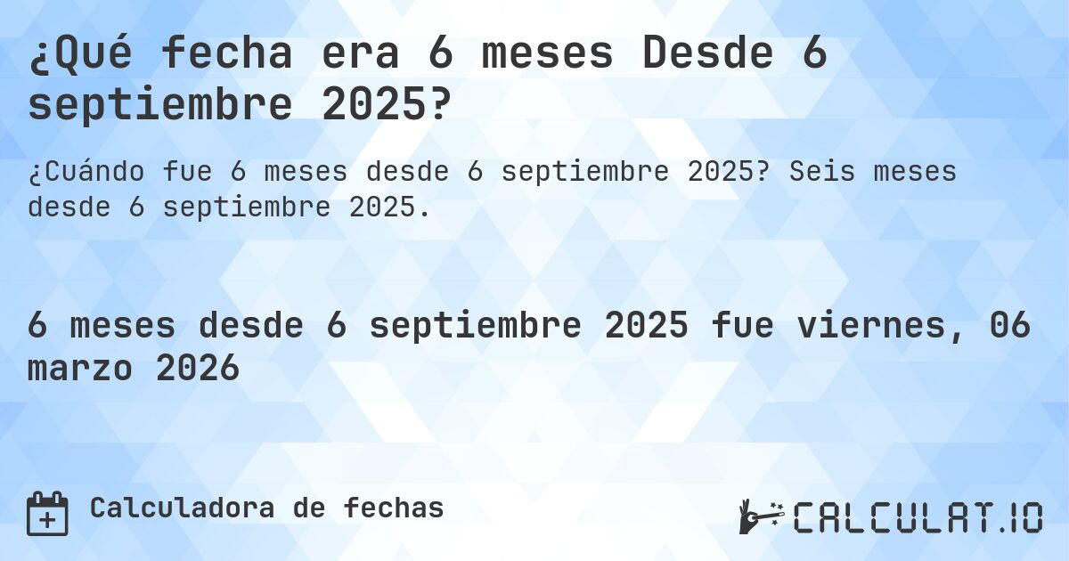 ¿Qué fecha era 6 meses Desde 6 septiembre 2025?. Seis meses desde 6 septiembre 2025.