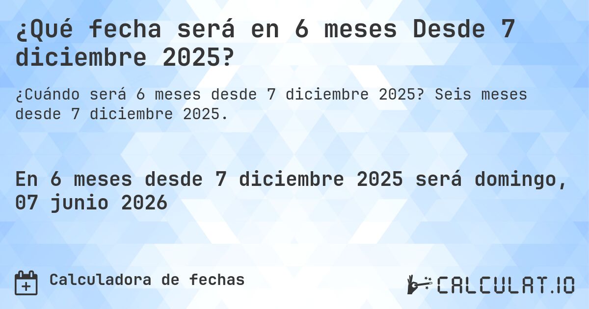¿Qué fecha será en 6 meses Desde 7 diciembre 2025?. Seis meses desde 7 diciembre 2025.
