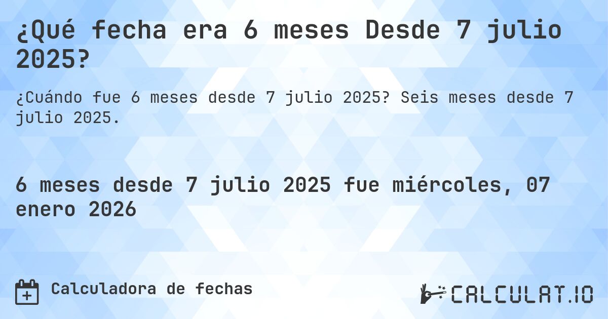 ¿Qué fecha era 6 meses Desde 7 julio 2025?. Seis meses desde 7 julio 2025.