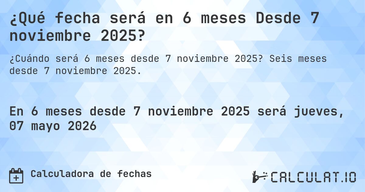 ¿Qué fecha será en 6 meses Desde 7 noviembre 2025?. Seis meses desde 7 noviembre 2025.