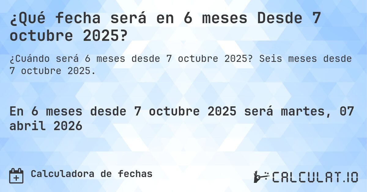 ¿Qué fecha será en 6 meses Desde 7 octubre 2025?. Seis meses desde 7 octubre 2025.
