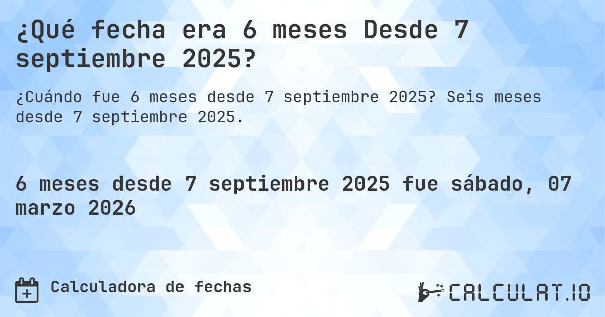 ¿Qué fecha era 6 meses Desde 7 septiembre 2025?. Seis meses desde 7 septiembre 2025.