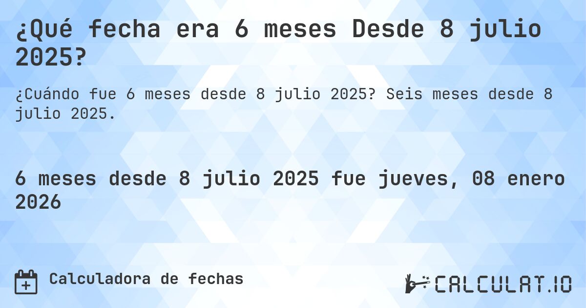 ¿Qué fecha era 6 meses Desde 8 julio 2025?. Seis meses desde 8 julio 2025.
