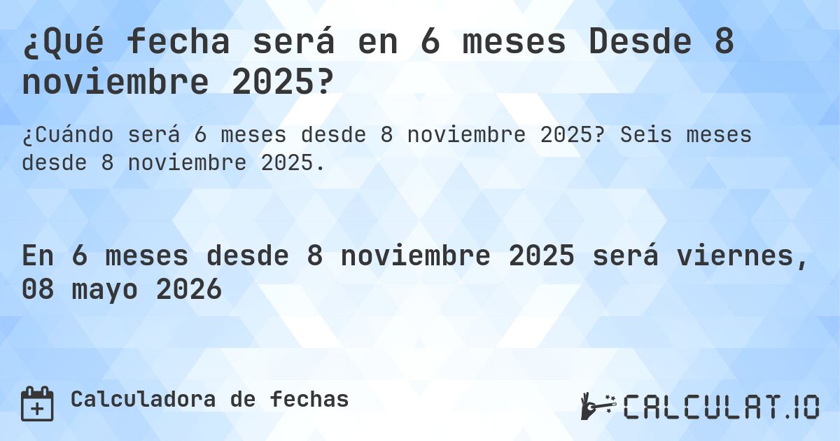 ¿Qué fecha será en 6 meses Desde 8 noviembre 2025?. Seis meses desde 8 noviembre 2025.