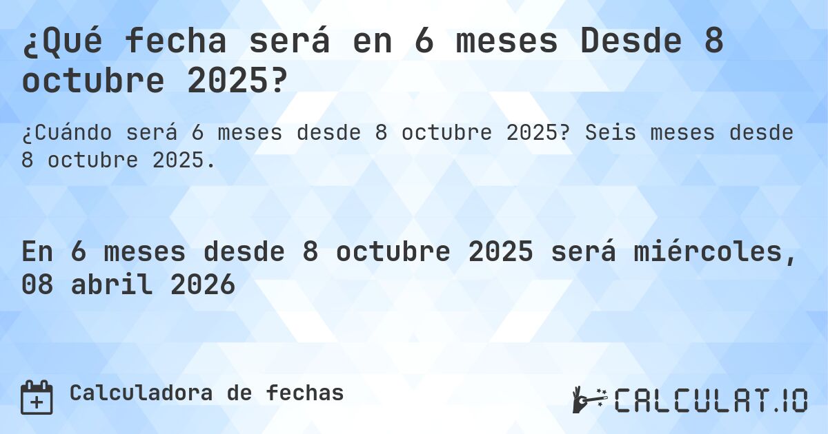¿Qué fecha será en 6 meses Desde 8 octubre 2025?. Seis meses desde 8 octubre 2025.
