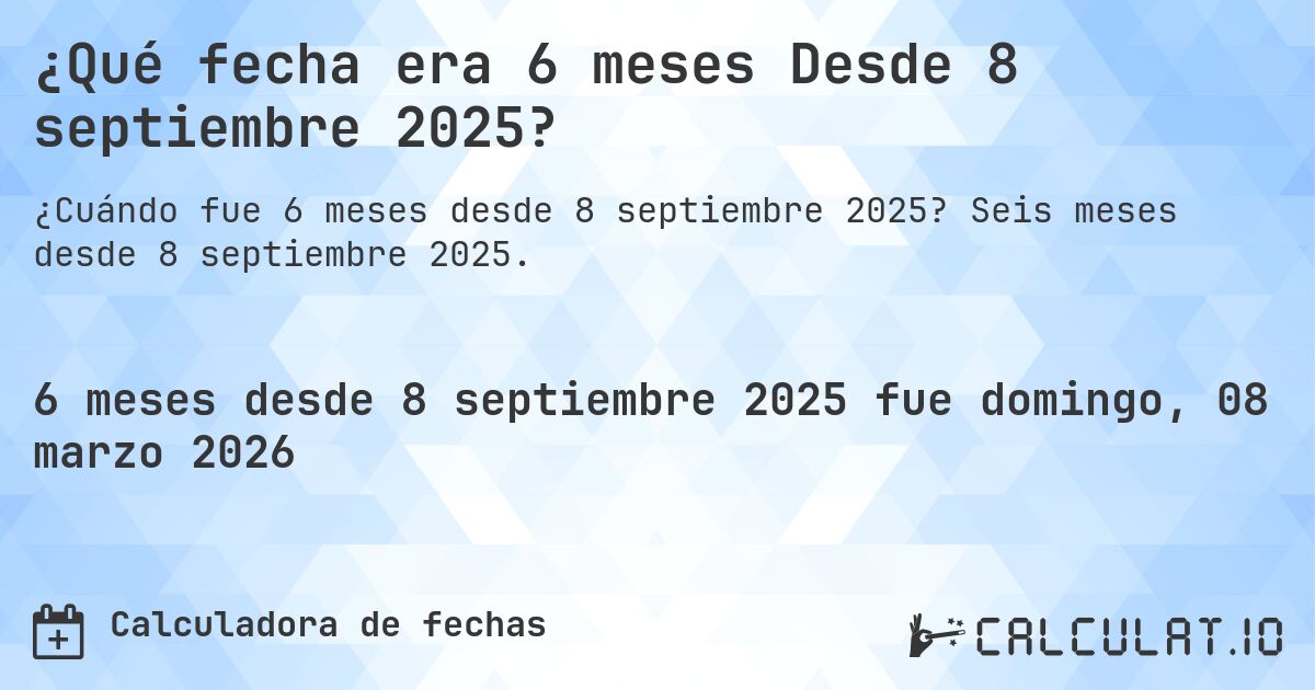 ¿Qué fecha era 6 meses Desde 8 septiembre 2025?. Seis meses desde 8 septiembre 2025.