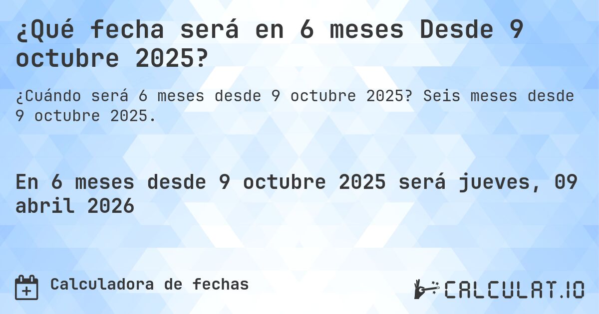 ¿Qué fecha será en 6 meses Desde 9 octubre 2025?. Seis meses desde 9 octubre 2025.