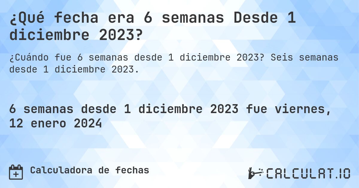 ¿Qué fecha era 6 semanas Desde 1 diciembre 2023?. Seis semanas desde 1 diciembre 2023.