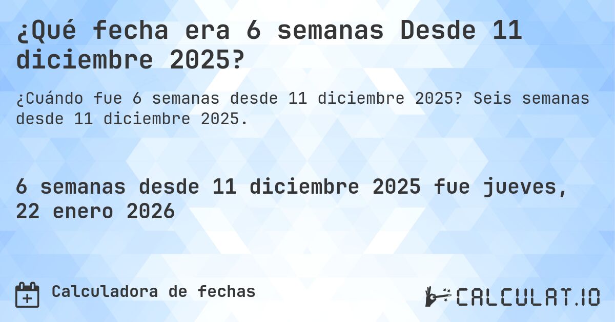 ¿Qué fecha era 6 semanas Desde 11 diciembre 2025?. Seis semanas desde 11 diciembre 2025.