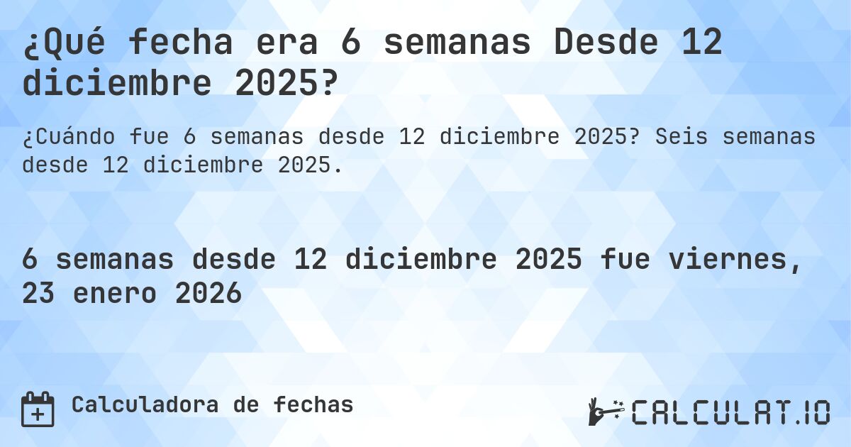 ¿Qué fecha era 6 semanas Desde 12 diciembre 2025?. Seis semanas desde 12 diciembre 2025.