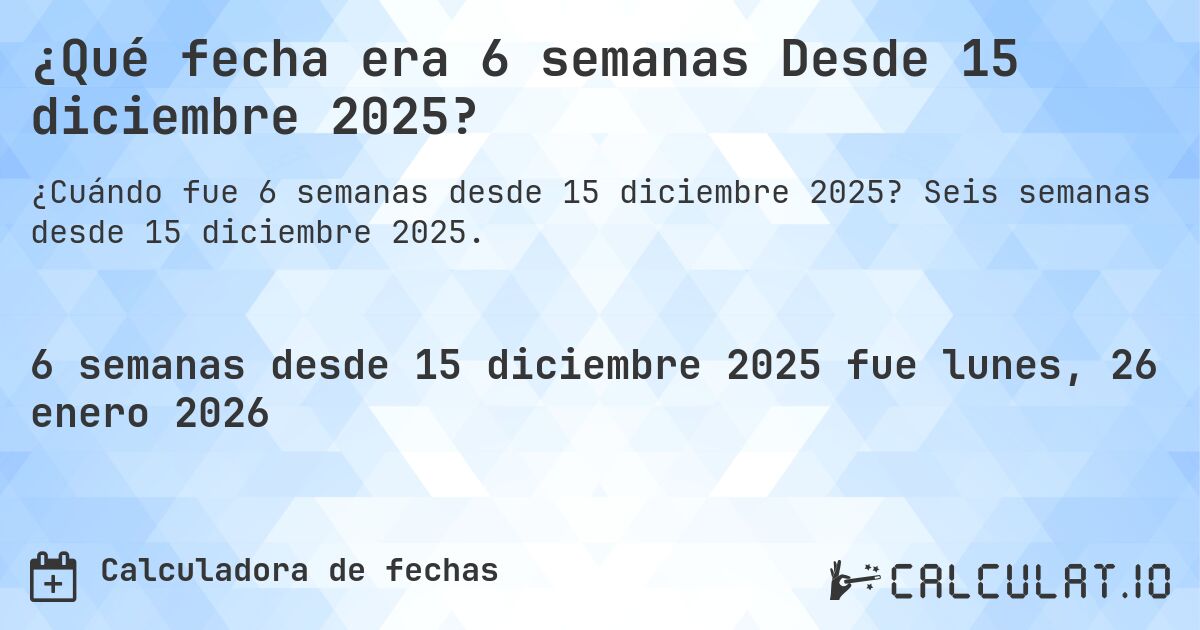 ¿Qué fecha era 6 semanas Desde 15 diciembre 2025?. Seis semanas desde 15 diciembre 2025.