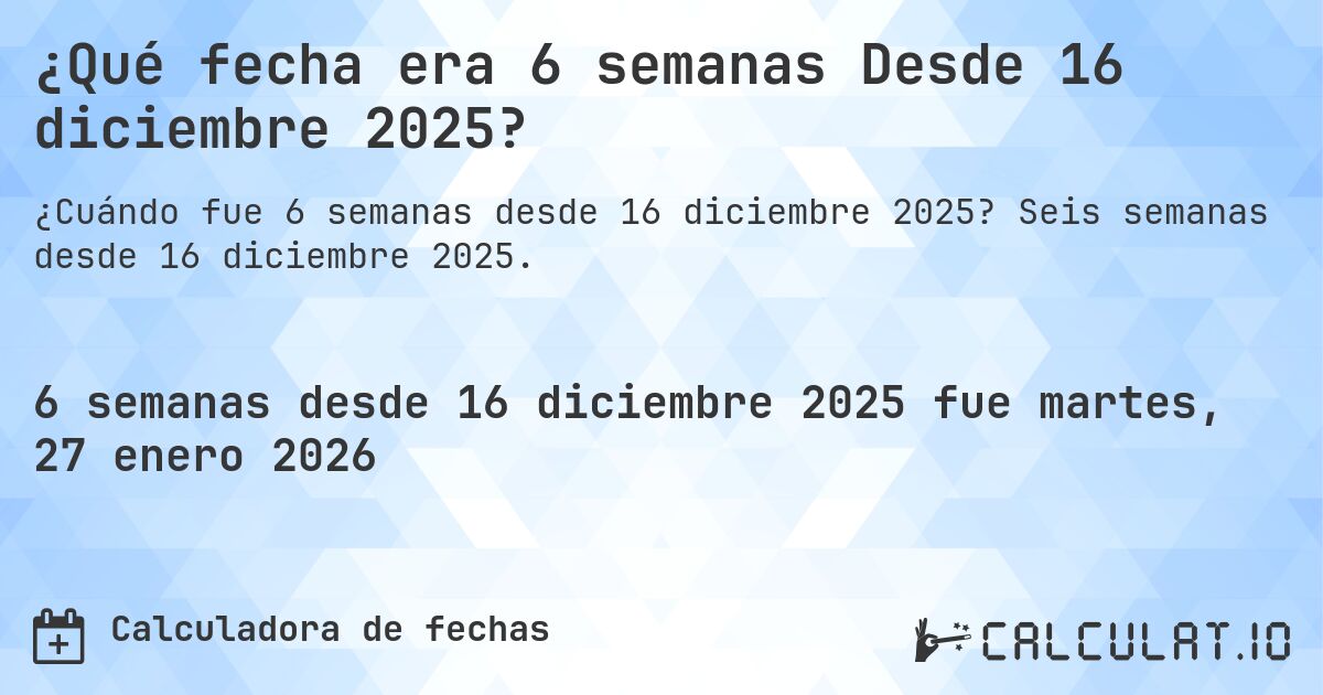 ¿Qué fecha era 6 semanas Desde 16 diciembre 2025?. Seis semanas desde 16 diciembre 2025.