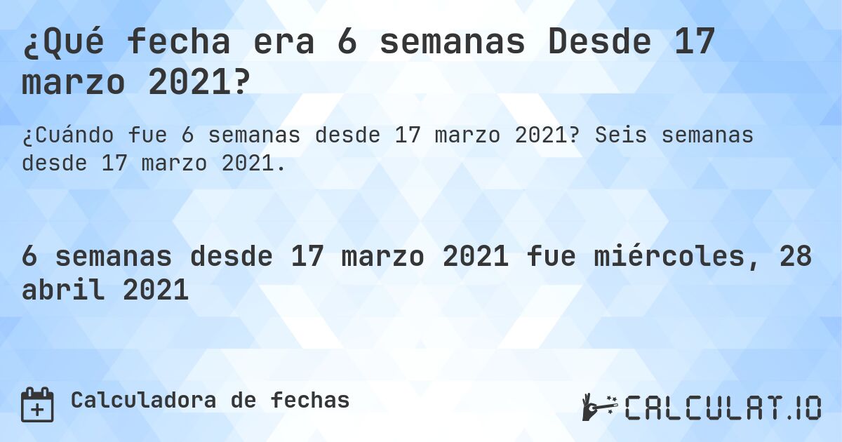 ¿Qué fecha era 6 semanas Desde 17 marzo 2021?. Seis semanas desde 17 marzo 2021.