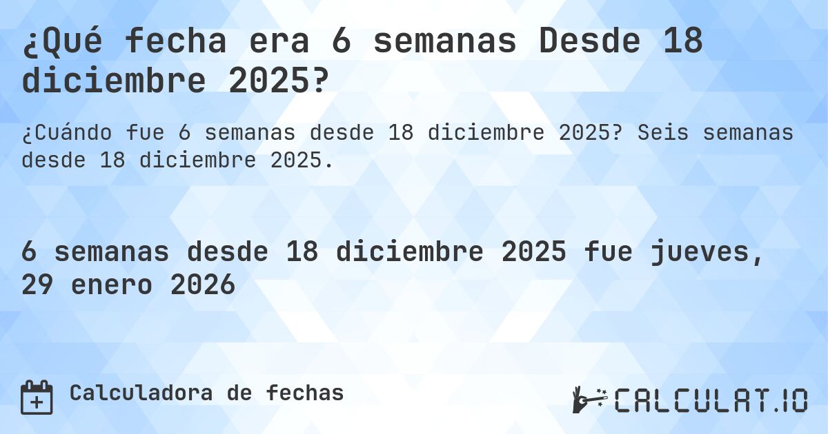 ¿Qué fecha era 6 semanas Desde 18 diciembre 2025?. Seis semanas desde 18 diciembre 2025.