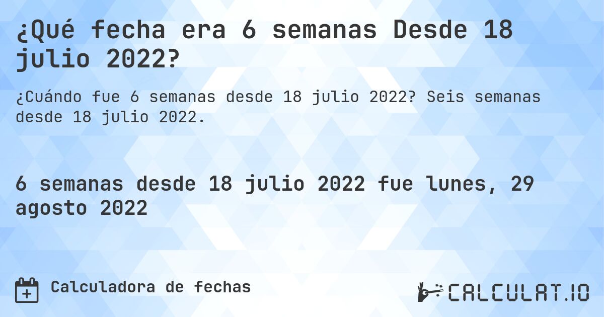¿Qué fecha era 6 semanas Desde 18 julio 2022?. Seis semanas desde 18 julio 2022.