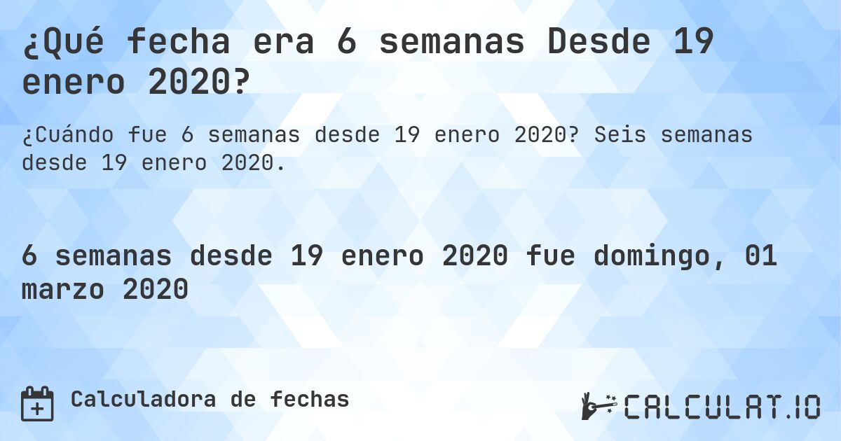 ¿Qué fecha era 6 semanas Desde 19 enero 2020?. Seis semanas desde 19 enero 2020.