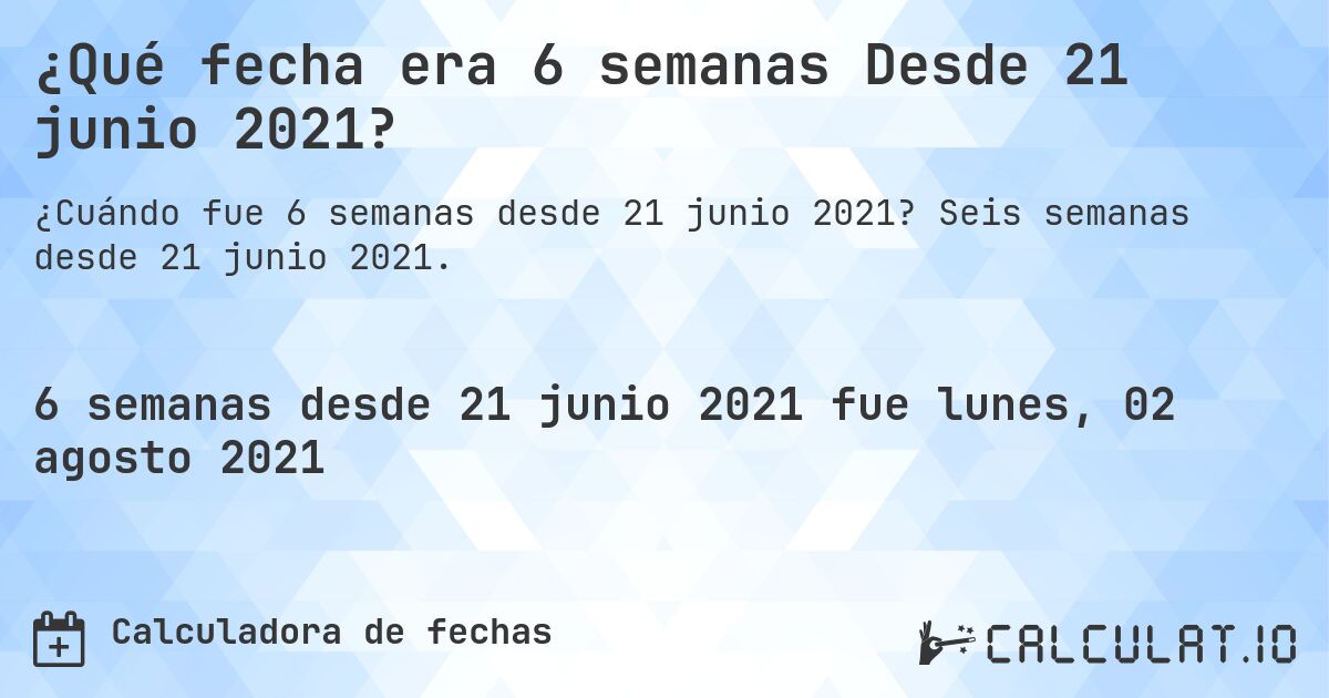¿Qué fecha era 6 semanas Desde 21 junio 2021?. Seis semanas desde 21 junio 2021.
