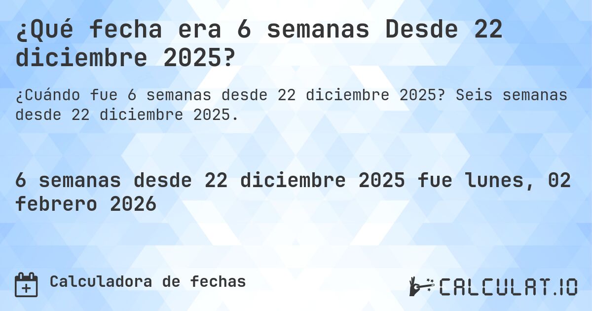 ¿Qué fecha era 6 semanas Desde 22 diciembre 2025?. Seis semanas desde 22 diciembre 2025.