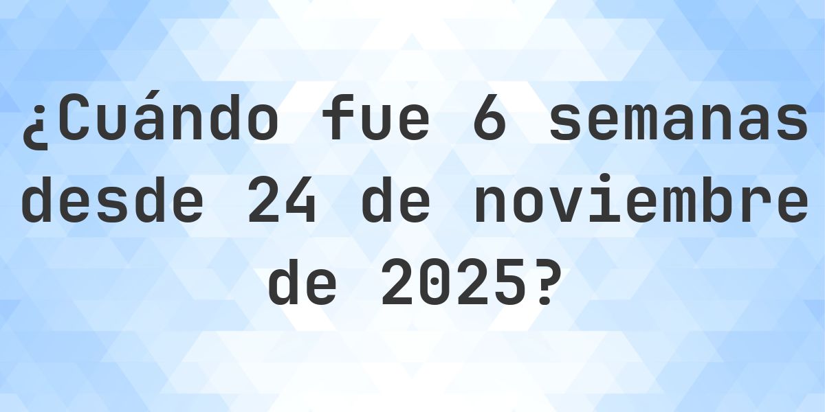 ¿Qué fecha era 6 semanas Desde 24 noviembre 2025? - Calculatio