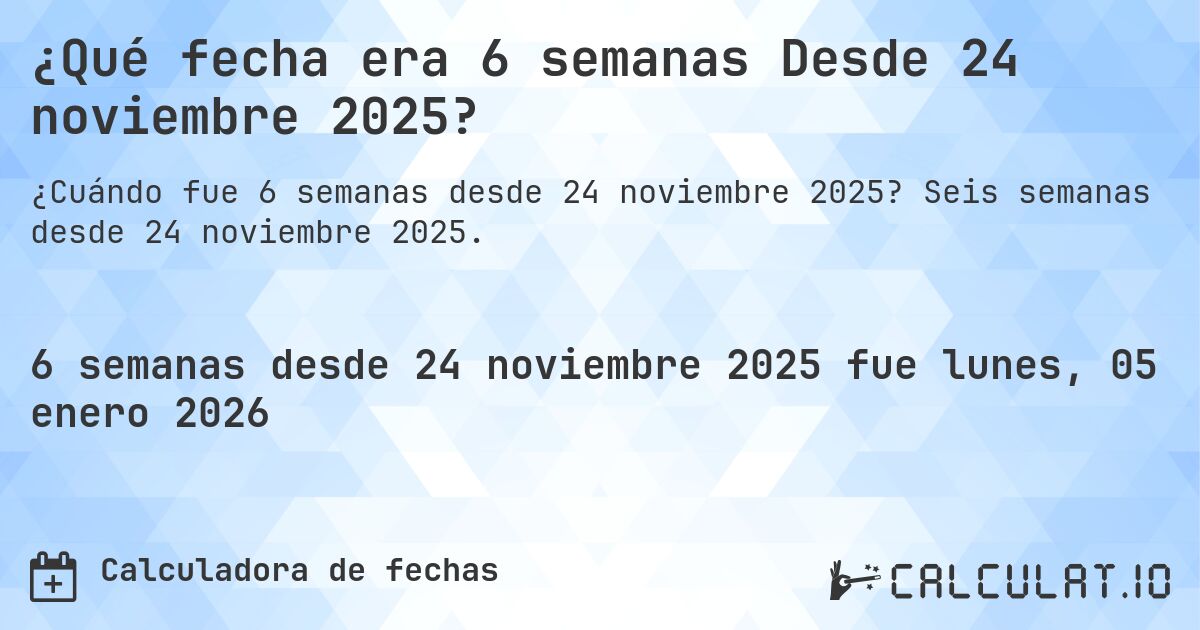 ¿Qué fecha era 6 semanas Desde 24 noviembre 2025?. Seis semanas desde 24 noviembre 2025.