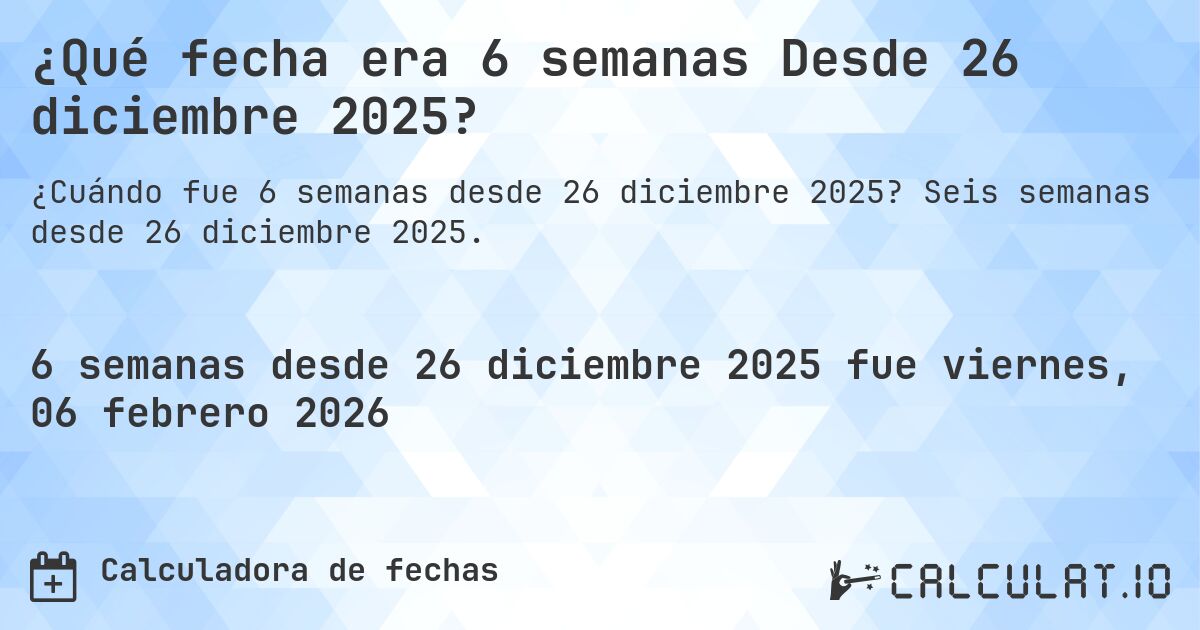 ¿Qué fecha era 6 semanas Desde 26 diciembre 2025?. Seis semanas desde 26 diciembre 2025.