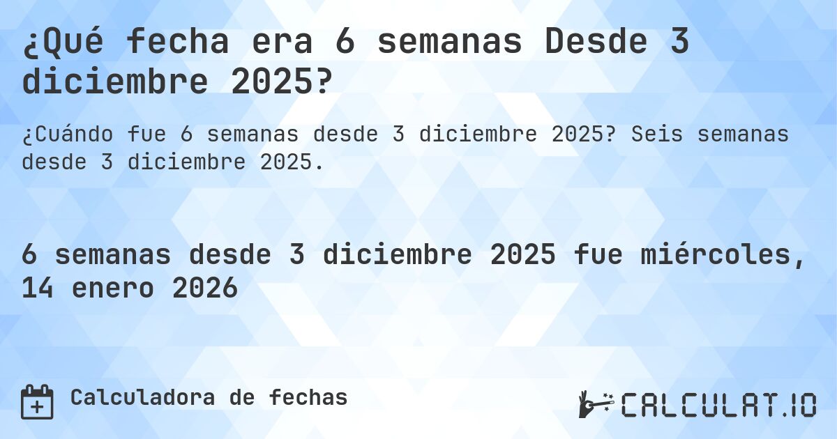 ¿Qué fecha era 6 semanas Desde 3 diciembre 2025?. Seis semanas desde 3 diciembre 2025.