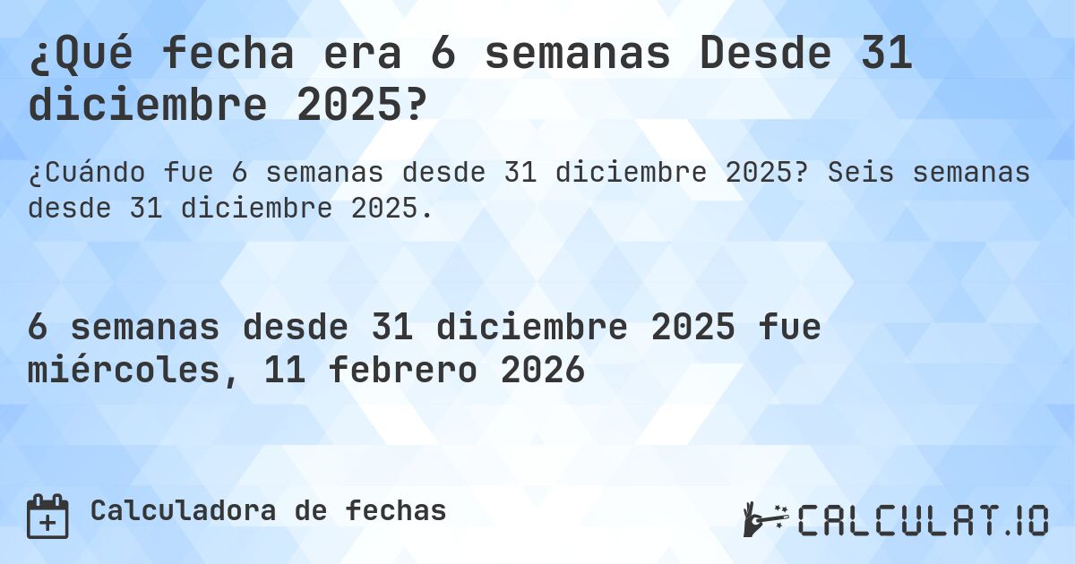 ¿Qué fecha era 6 semanas Desde 31 diciembre 2025?. Seis semanas desde 31 diciembre 2025.