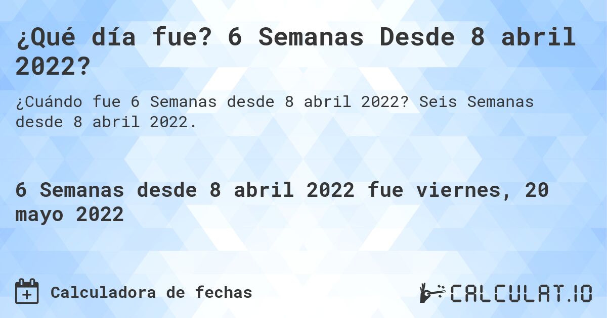 ¿Qué día fue? 6 Semanas Desde 8 abril 2022?. Seis Semanas desde 8 abril 2022.
