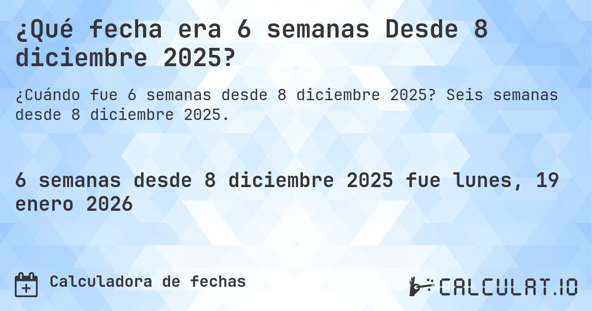 ¿Qué fecha era 6 semanas Desde 8 diciembre 2025?. Seis semanas desde 8 diciembre 2025.