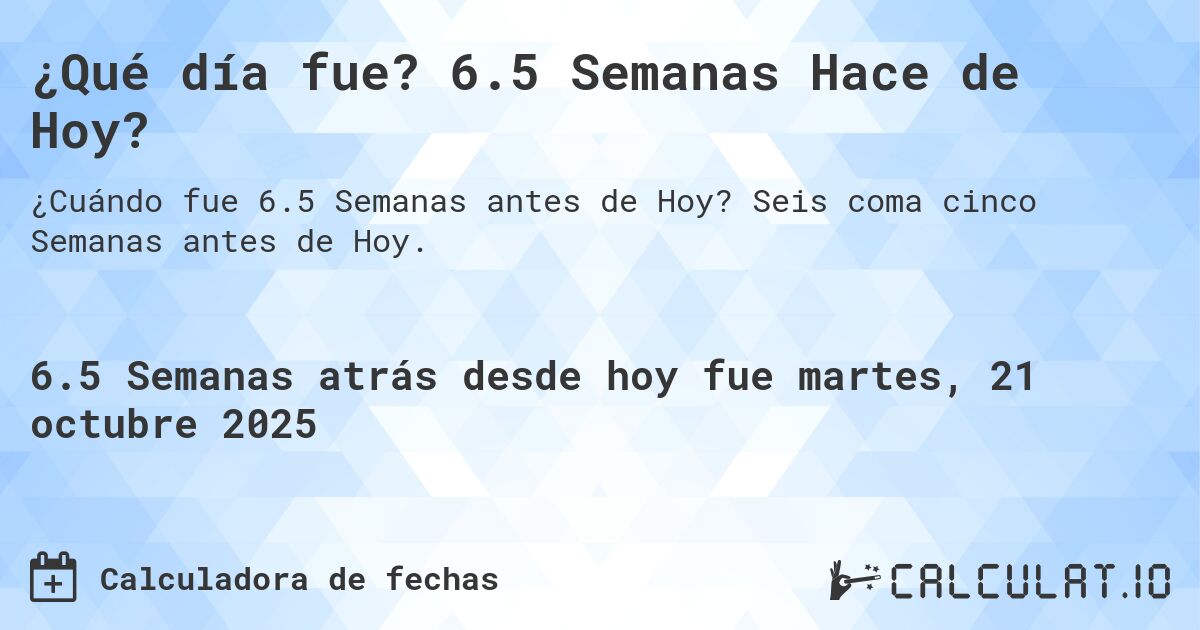 ¿Qué día fue? 6.5 Semanas Hace de Hoy?. Seis coma cinco Semanas antes de Hoy.