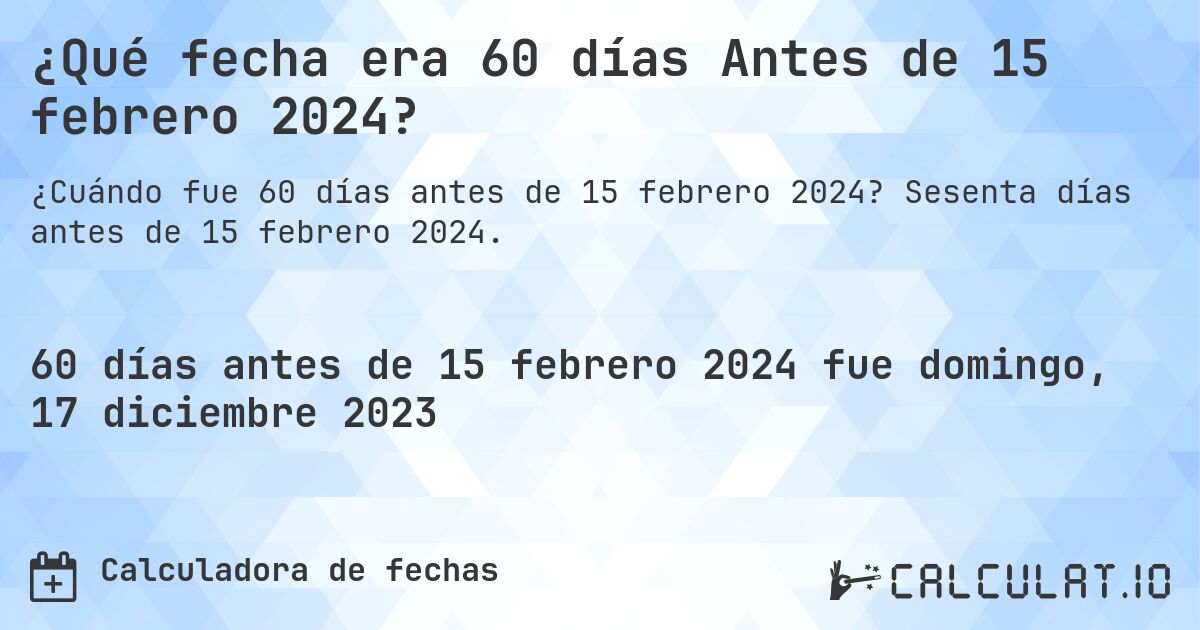 ¿Qué fecha era 60 días Antes de 15 febrero 2024?. Sesenta días antes de 15 febrero 2024.