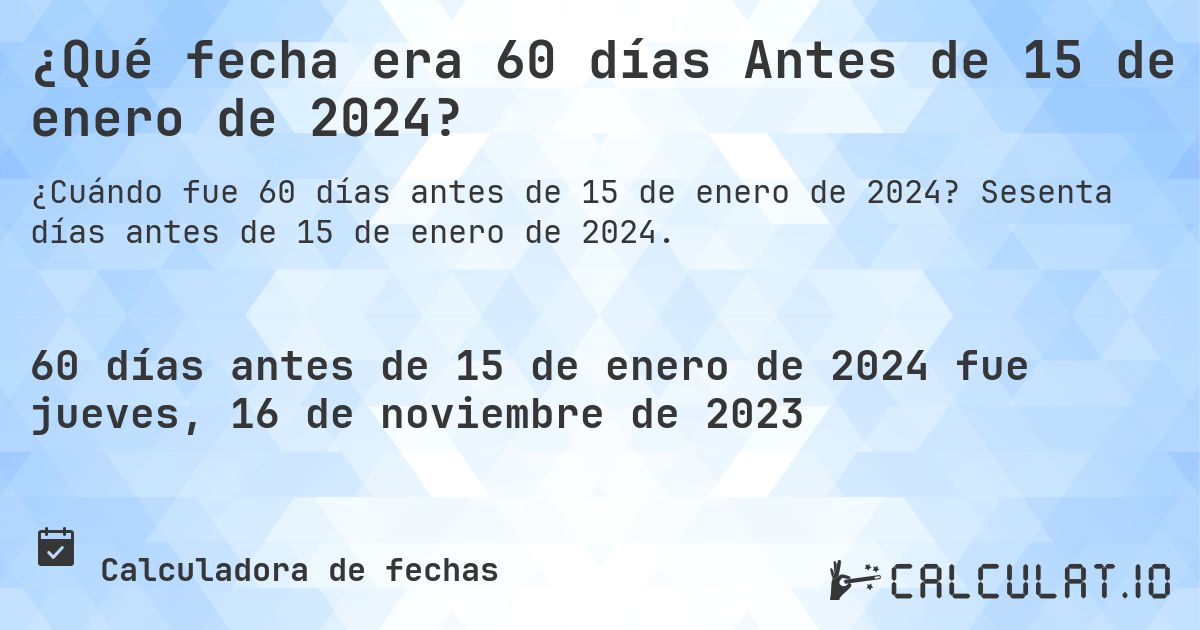¿Qué fecha era 60 días Antes de 15 de enero de 2024?. Sesenta días antes de 15 de enero de 2024.