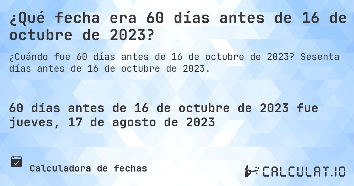 ¿Qué fecha era 60 días antes de 16 de octubre de 2023?. Sesenta días antes de 16 de octubre de 2023.