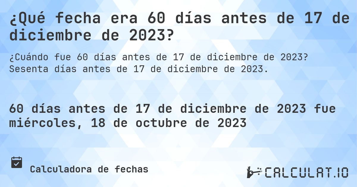 ¿Qué fecha era 60 días antes de 17 de diciembre de 2023?. Sesenta días antes de 17 de diciembre de 2023.