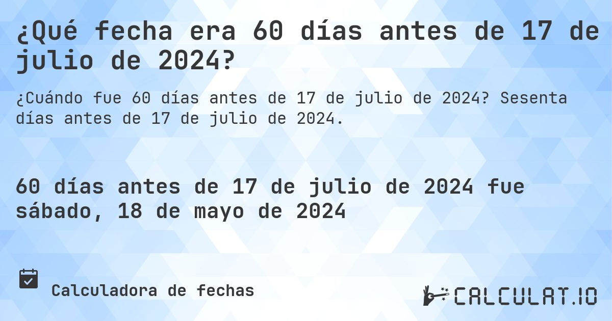 ¿Qué fecha era 60 días antes de 17 de julio de 2024?. Sesenta días antes de 17 de julio de 2024.