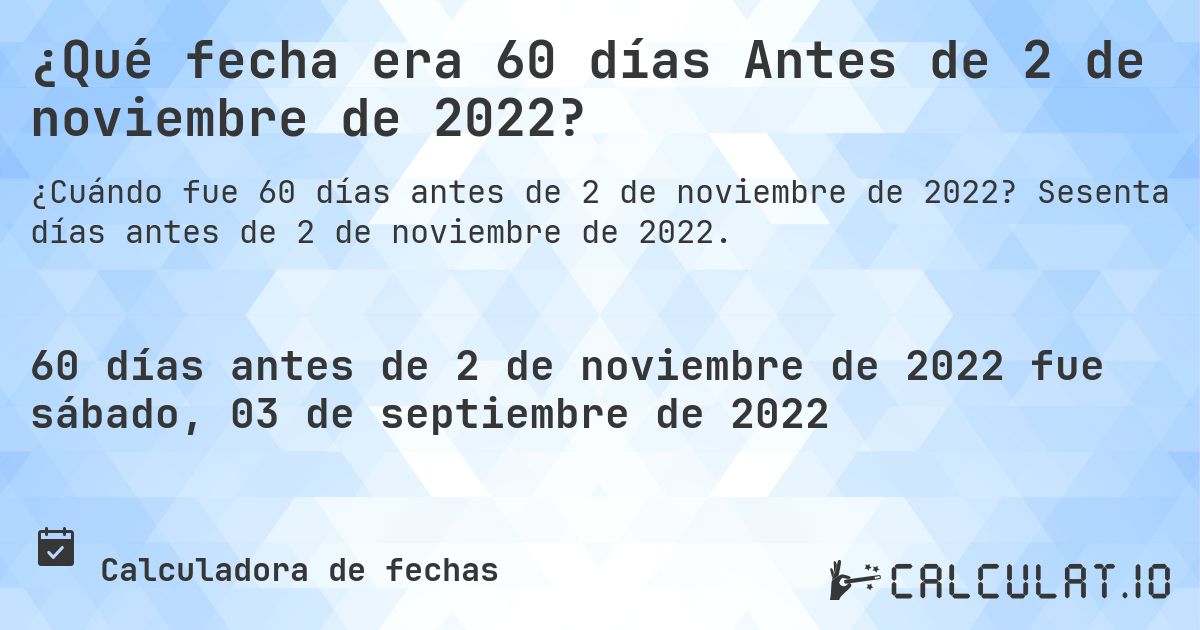 ¿Qué fecha era 60 días Antes de 2 de noviembre de 2022?. Sesenta días antes de 2 de noviembre de 2022.
